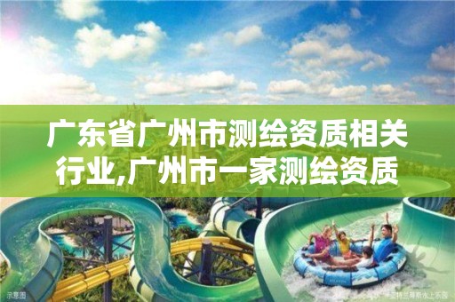 广东省广州市测绘资质相关行业,广州市一家测绘资质单位