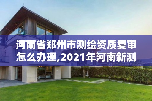 河南省郑州市测绘资质复审怎么办理,2021年河南新测绘资质办理