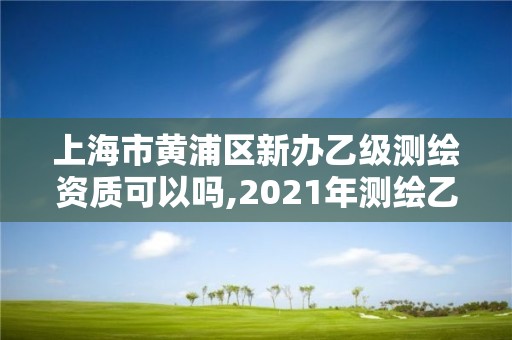 上海市黄浦区新办乙级测绘资质可以吗,2021年测绘乙级资质办公申报条件。