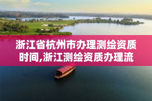 浙江省杭州市办理测绘资质时间,浙江测绘资质办理流程