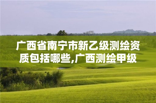 广西省南宁市新乙级测绘资质包括哪些,广西测绘甲级资质公司。