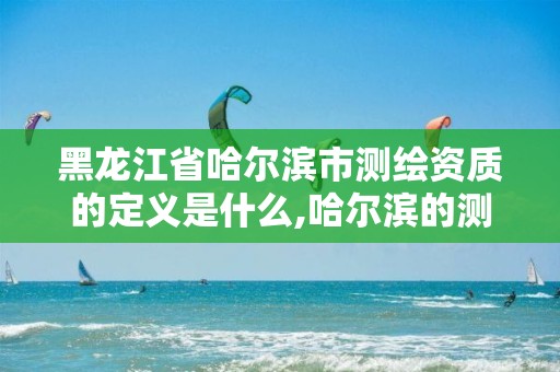 黑龙江省哈尔滨市测绘资质的定义是什么,哈尔滨的测绘公司有哪些