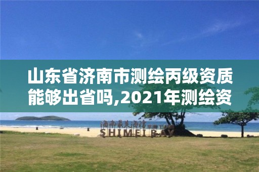 山东省济南市测绘丙级资质能够出省吗,2021年测绘资质丙级申报条件。