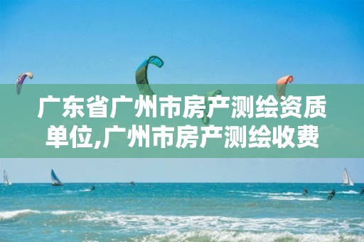 广东省广州市房产测绘资质单位,广州市房产测绘收费标准