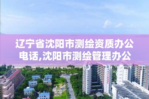 辽宁省沈阳市测绘资质办公电话,沈阳市测绘管理办公室。