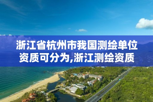 浙江省杭州市我国测绘单位资质可分为,浙江测绘资质办理流程