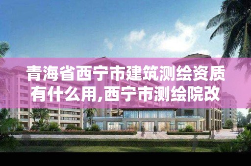 青海省西宁市建筑测绘资质有什么用,西宁市测绘院改企业