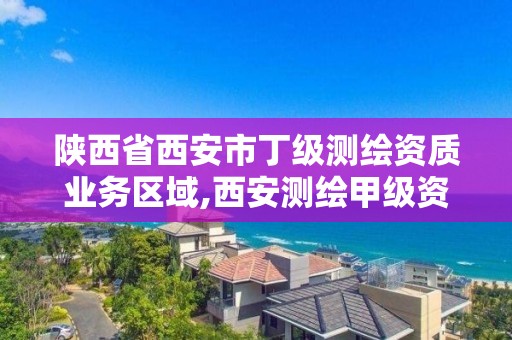 陕西省西安市丁级测绘资质业务区域,西安测绘甲级资质的单位