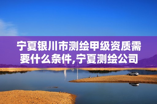 宁夏银川市测绘甲级资质需要什么条件,宁夏测绘公司。