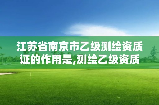 江苏省南京市乙级测绘资质证的作用是,测绘乙级资质需要哪些人员。