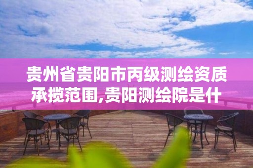 贵州省贵阳市丙级测绘资质承揽范围,贵阳测绘院是什么单位