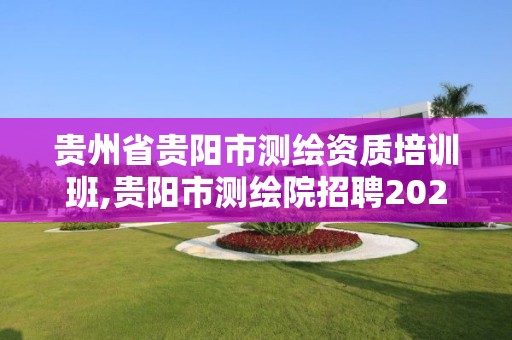 贵州省贵阳市测绘资质培训班,贵阳市测绘院招聘2021