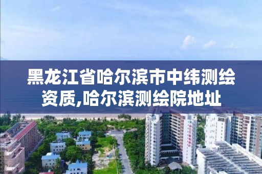 黑龙江省哈尔滨市中纬测绘资质,哈尔滨测绘院地址