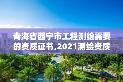 青海省西宁市工程测绘需要的资质证书,2021测绘资质要求