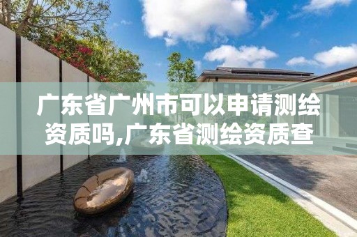 广东省广州市可以申请测绘资质吗,广东省测绘资质查询