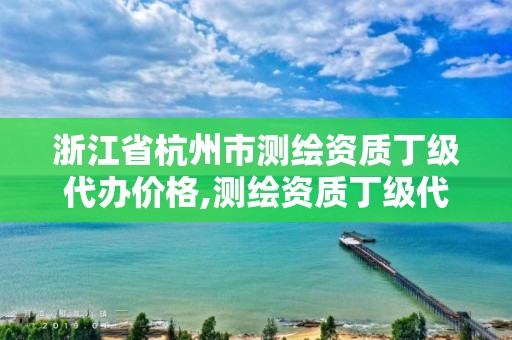 浙江省杭州市测绘资质丁级代办价格,测绘资质丁级代办的多少钱