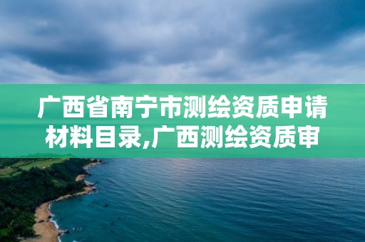 广西省南宁市测绘资质申请材料目录,广西测绘资质审批和服务。