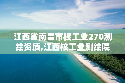 江西省南昌市核工业270测绘资质,江西核工业测绘院待遇