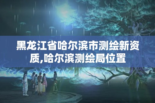 黑龙江省哈尔滨市测绘新资质,哈尔滨测绘局位置