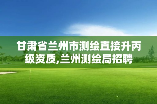 甘肃省兰州市测绘直接升丙级资质,兰州测绘局招聘