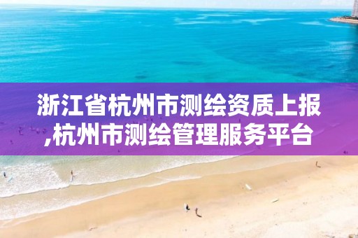 浙江省杭州市测绘资质上报,杭州市测绘管理服务平台