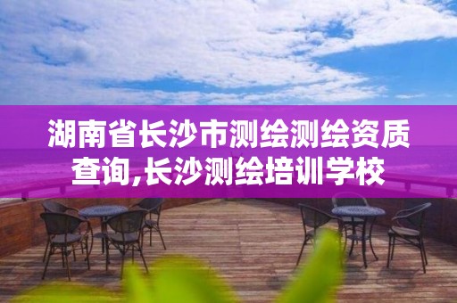 湖南省长沙市测绘测绘资质查询,长沙测绘培训学校