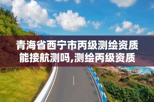 青海省西宁市丙级测绘资质能接航测吗,测绘丙级资质可以承揽业务范围