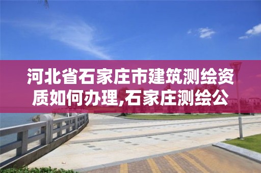 河北省石家庄市建筑测绘资质如何办理,石家庄测绘公司招聘