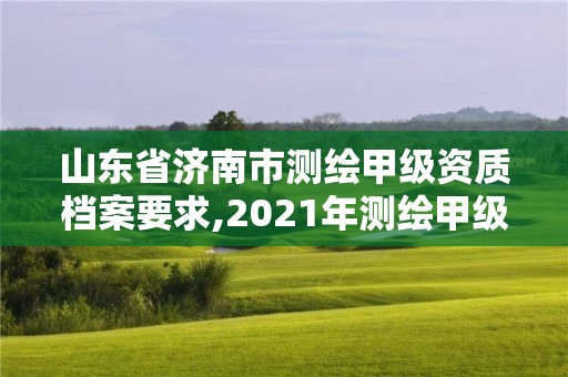 山东省济南市测绘甲级资质档案要求,2021年测绘甲级资质申报条件