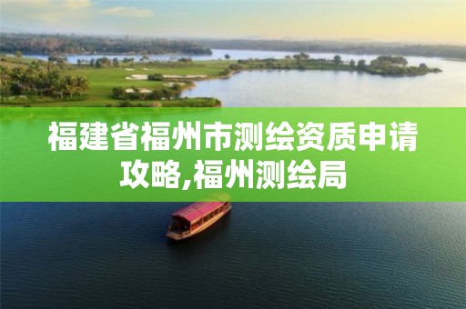 福建省福州市测绘资质申请攻略,福州测绘局