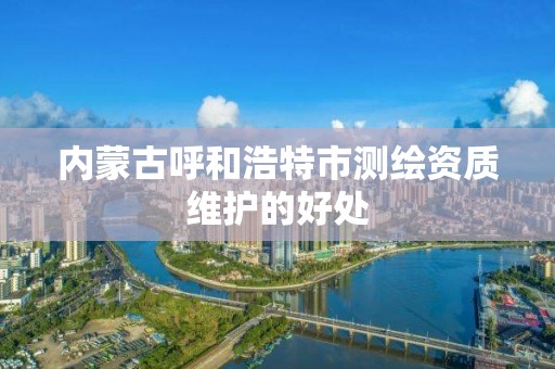 内蒙古呼和浩特市测绘资质维护的好处