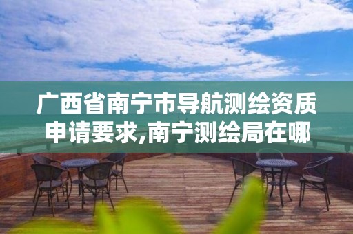 广西省南宁市导航测绘资质申请要求,南宁测绘局在哪