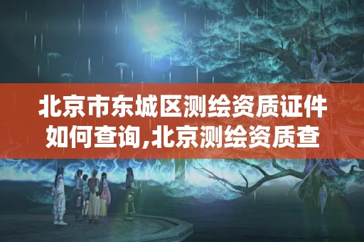 北京市东城区测绘资质证件如何查询,北京测绘资质查询系统