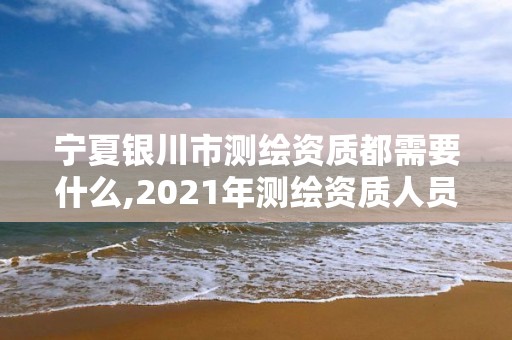 宁夏银川市测绘资质都需要什么,2021年测绘资质人员要求