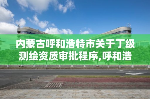 内蒙古呼和浩特市关于丁级测绘资质审批程序,呼和浩特测绘局属于什么单位管理。