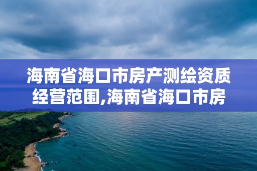 海南省海口市房产测绘资质经营范围,海南省海口市房产测绘资质经营范围是什么