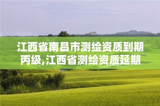 江西省南昌市测绘资质到期丙级,江西省测绘资质延期