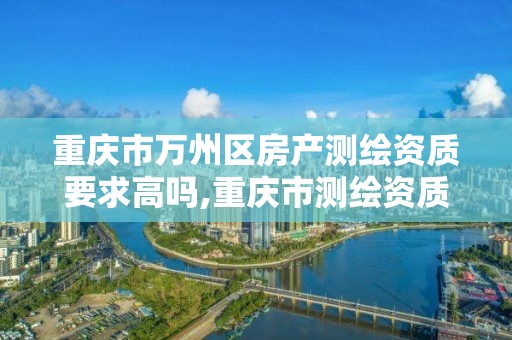 重庆市万州区房产测绘资质要求高吗,重庆市测绘资质管理办法。