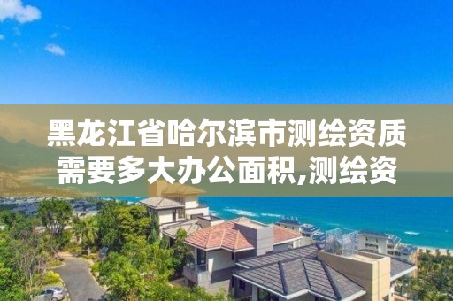 黑龙江省哈尔滨市测绘资质需要多大办公面积,测绘资质多少钱