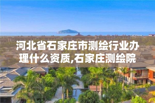 河北省石家庄市测绘行业办理什么资质,石家庄测绘院招聘