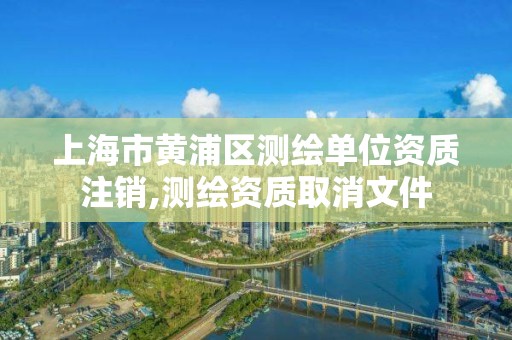 上海市黄浦区测绘单位资质注销,测绘资质取消文件