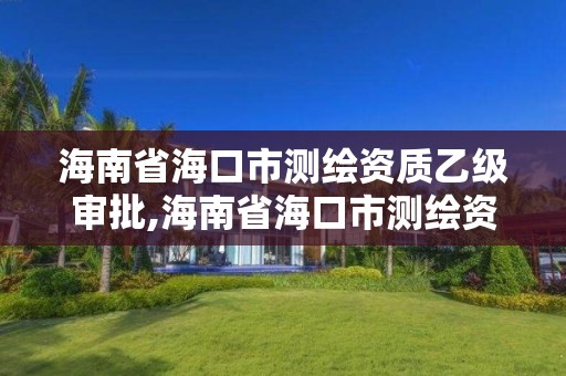 海南省海口市测绘资质乙级审批,海南省海口市测绘资质乙级审批机构名单