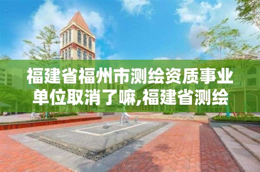 福建省福州市测绘资质事业单位取消了嘛,福建省测绘单位名单