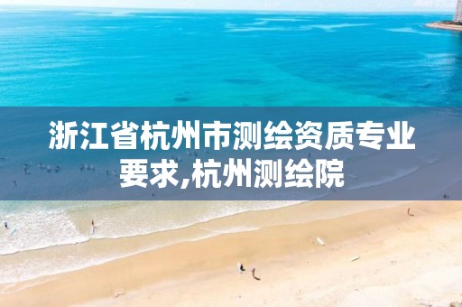 浙江省杭州市测绘资质专业要求,杭州测绘院