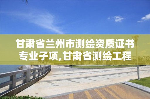 甘肃省兰州市测绘资质证书专业子项,甘肃省测绘工程。