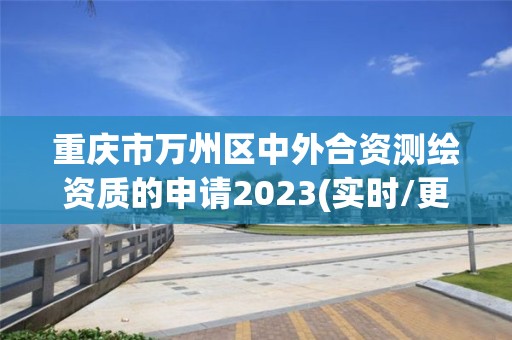 重庆市万州区中外合资测绘资质的申请2023(实时/更新中)