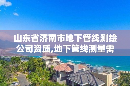 山东省济南市地下管线测绘公司资质,地下管线测量需要什么资质