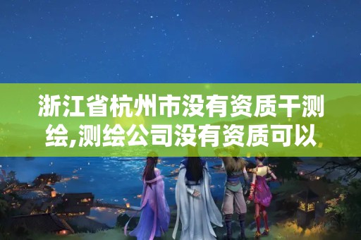 浙江省杭州市没有资质干测绘,测绘公司没有资质可以开展业务吗