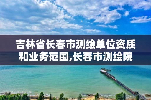 吉林省长春市测绘单位资质和业务范围,长春市测绘院属于什么单位。