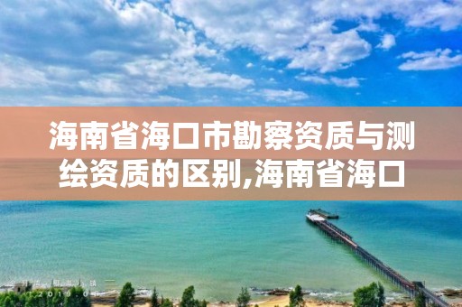 海南省海口市勘察资质与测绘资质的区别,海南省海口市勘察资质与测绘资质的区别在哪里